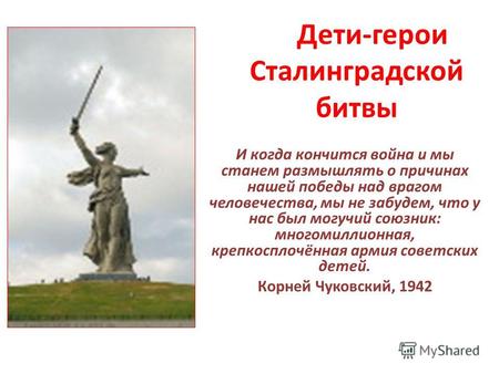 Дети-герои Сталинградской битвы И когда кончится война и мы станем размышлять о причинах нашей победы над врагом человечества, мы не забудем, что у нас.