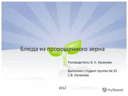 Блюда из пророщенного зерна Руководитель: В. К. Хасанова Выполнил: студент группы 33 С.В. Изланова 2012.