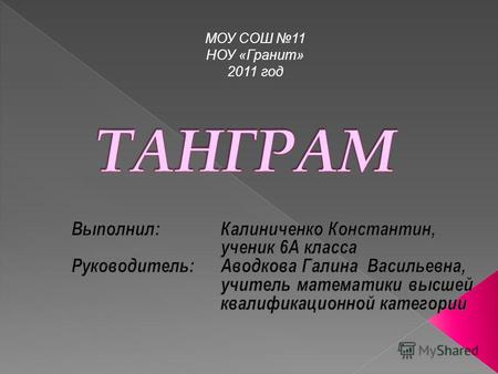МОУ СОШ 11 НОУ «Гранит» 2011 год. Танграм - это, пожалуй, самая популярная игра из серии так называемых «геометрических конструкторов». Танграм – головоломка,