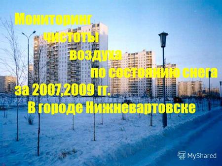 Снег- индикатор состояния атмосферы Мониторинг чистоты воздуха по состоянию снега за 2007,2009 гг. В городе Нижневартовске.