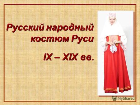 Русский народный костюм Руси IX – ХIХ вв. IX – ХIХ вв.