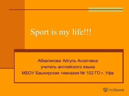 Sport is my life!!! Абхаликова Айгуль Аскатовна учитель английского языка МБОУ Башкирская гимназия 102 ГО г. Уфа.
