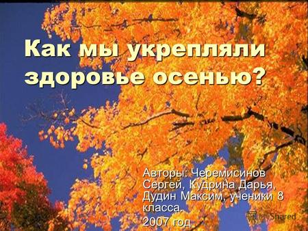 Как мы укрепляли здоровье осенью? Авторы: Черемисинов Сергей, Кудрина Дарья, Дудин Максим, ученики 8 класса. 2007 год.