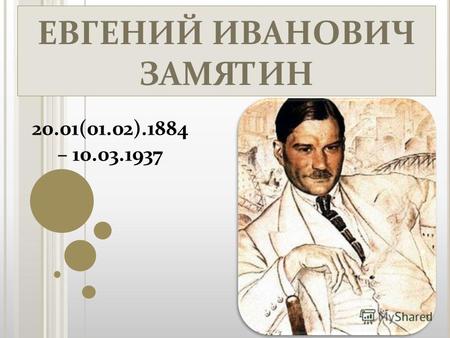 ЕВГЕНИЙ ИВАНОВИЧ ЗАМЯТИН 20.01(01.02).1884 – 10.03.1937.