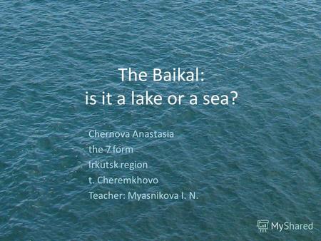 The Baikal: is it a lake or a sea? Chernova Anastasia the 7 form Irkutsk region t. Cheremkhovo Teacher: Myasnikova I. N.