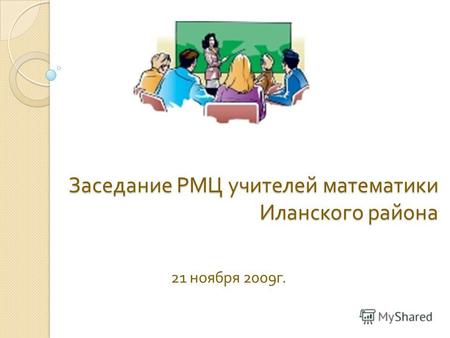 Заседание РМЦ учителей математики Иланского района 21 ноября 2009 г.