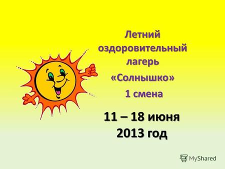 11 – 18 июня 2013 год Летний оздоровительный лагерь «Солнышко» 1 смена 1 смена.