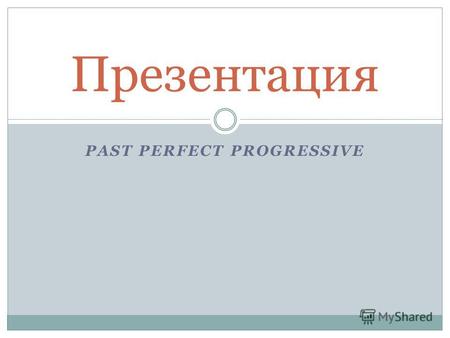 PAST PERFECT PROGRESSIVE Презентация. Время Past Perfect Progressive – последнее прошедшее время, о котором мы с вами поговорим. На русский язык его название.