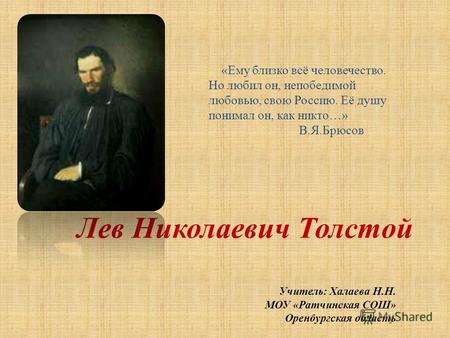 Лев Николаевич Толстой «Ему близко всё человечество. Но любил он, непобедимой любовью, свою Россию. Её душу понимал он, как никто…» В.Я.Брюсов Учитель: