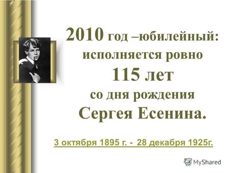 2010 год –юбилейный: исполняется ровно 115 лет со дня рождения Сергея Есенина. 3 октября3 октября 1895 г. - 28 декабря 1925г.1895 28 декабря1925.