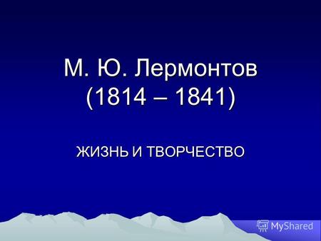 М. Ю. Лермонтов (1814 – 1841) ЖИЗНЬ И ТВОРЧЕСТВО.
