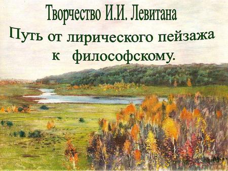 И.И.Левитан (1860-1900) Тем, кто знает и любит творчество замечательного художника-пейзажиста Исаака Ильича Левитана, знакомо чувство завороженности,