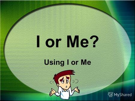 I or Me? Using I or Me When you write about yourself, you use the pronouns I or me.