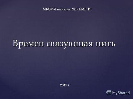Времен связующая нить МБОУ «Гимназия 1» ЕМР РТ 2011 г.