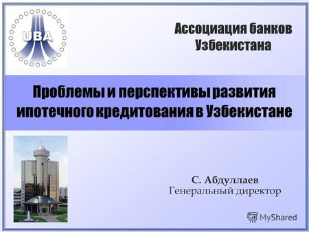 Проблемы и перспективы развития ипотечного кредитования в Узбекистане С. Абдуллаев Генеральный директор Ассоциация банков Узбекистана.