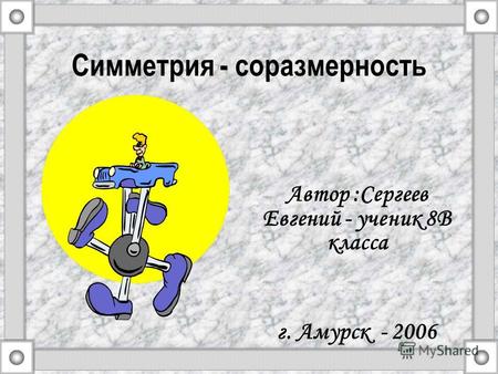 Симметрия - соразмерность Автор :Сергеев Евгений - ученик 8В класса г. Амурск - 2006.