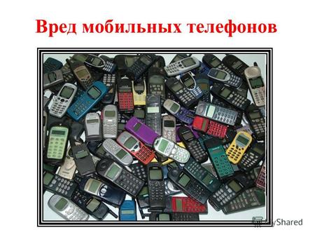 Вред мобильных телефонов. Представить мир без мобильной связи уже невозможно. По данным Ассоциации производителей систем сотовых телекоммуникаций, число.