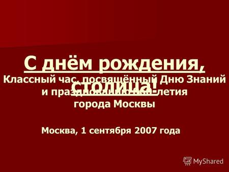 С днём рождения, столица! Классный час, посвящённый Дню Знаний и празднованию 860-летия города Москвы Москва, 1 сентября 2007 года.
