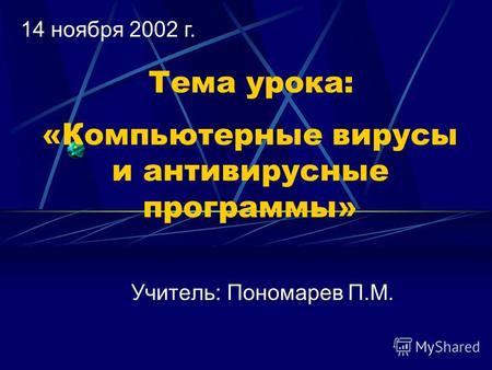 «Компьютерные вирусы и антивирусные программы» Учитель: Пономарев П.М. Тема урока: 14 ноября 2002 г.