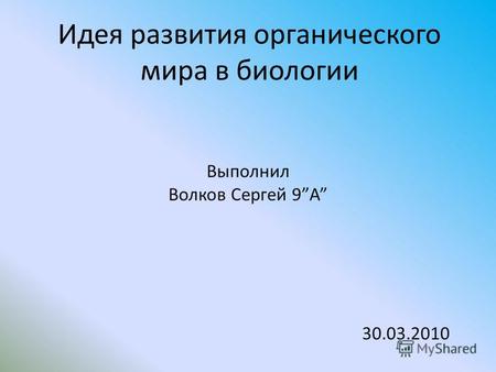 Идея развития органического мира в биологии Выполнил Волков Сергей 9А 30.03.2010.