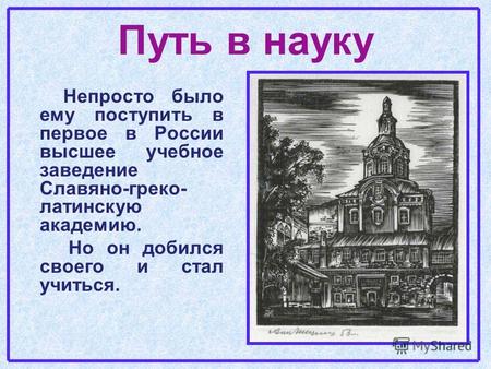 Путь в науку Непросто было ему поступить в первое в России высшее учебное заведение Славяно-греко- латинскую академию. Но он добился своего и стал учиться.
