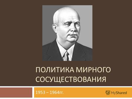 ПОЛИТИКА МИРНОГО СОСУЩЕСТВОВАНИЯ 1953 – 1964 гг..