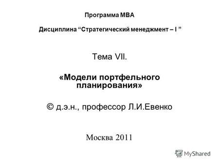 Программа МВА Дисциплина Стратегический менеджмент – I Тема VII. «Модели портфельного планирования» д.э.н., профессор Л.И.Евенко Москва 2011.