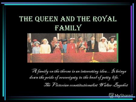 THE QUEEN AND THE ROYAL FAMILY A family on the throne is an interesting idea... It brings down the pride of sovereignty to the level of petty life. The.