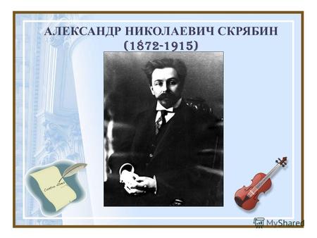 АЛЕКСАНДР НИКОЛАЕВИЧ СКРЯБИН (1872-1915). 16 января 1872 года родился Александр Николаевич Скрябин (ум. в 1915 г.) - русский композитор, пианист, педагог.