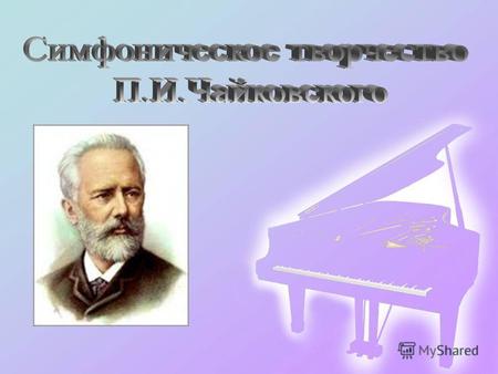 Цель данной работы: Познакомить детей с творчеством П.И.Чайковского и выяснить какое место в его творчестве занимала симфония.