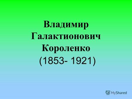 Владимир Галактионович Короленко (1853- 1921). Владимир Галактионович Короленко Родился 15 июля 1853 года в Житомире. На Украине в семье судебного чиновника.