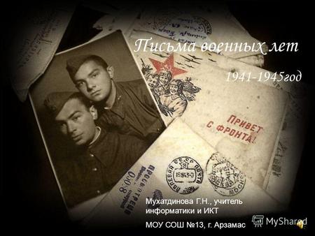 Письма военных лет 1941-1945год Мухатдинова Г.Н., учитель информатики и ИКТ МОУ СОШ 13, г. Арзамас.