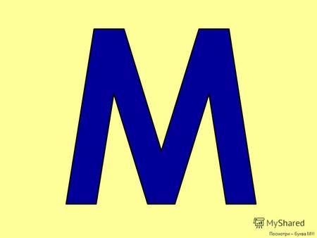 Посмотри – буква М!!! МАМАМАМА буква М!- МАМА - в этом слове 2 буквы М, покажи их.