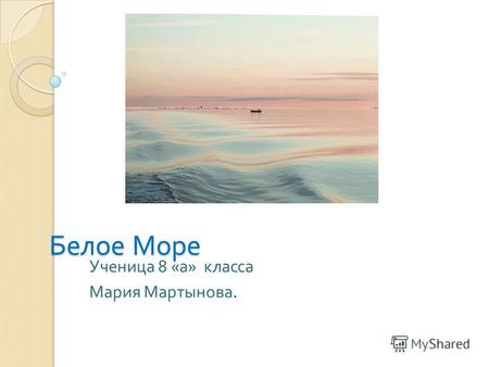 Белое Море Ученица 8 « а » класса Мария Мартынова.