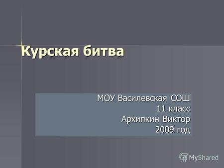 Курская битва МОУ Василевская СОШ 11 класс Архипкин Виктор 2009 год.