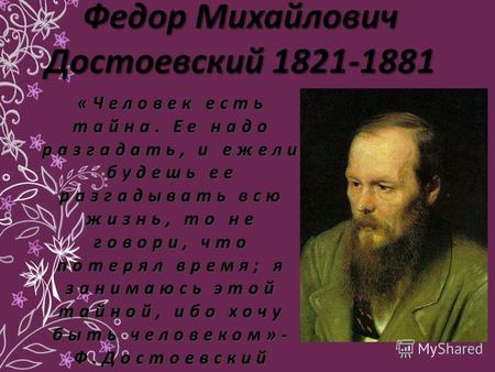 Федор Михайлович Достоевский 1821-1881 «Человек есть тайна. Ее надо разгадать, и ежели будешь ее разгадывать всю жизнь, то не говори, что потерял время;