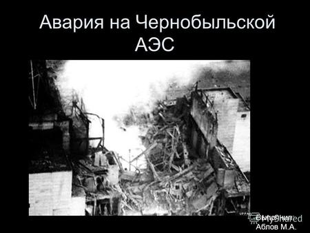 Авария на Чернобыльской АЭС Выполнил: Аблов М.А..