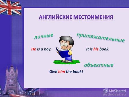 He is a boy.It is his book. Give him the book!. я I ты, вы you мы we он he она she оно it они they Отвечают на вопрос кто? что? I am from Britain. He.
