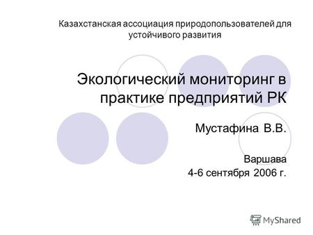 Экологический мониторинг в практике предприятий РК Мустафина В.В. Варшава 4-6 сентября 2006 г. Казахстанская ассоциация природопользователей для устойчивого.