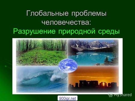 Глобальные проблемы человечества: Глобальные проблемы человечества: Разрушение природной среды 900igr.net.
