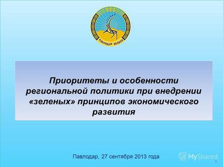 1 Приоритеты и особенности региональной политики при внедрении «зеленых» принципов экономического развития Павлодар, 27 сентября 2013 года.