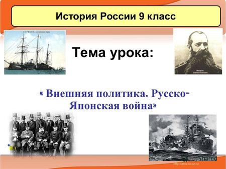 Тема урока: « Внешняя политика. Русско - Японская война » История России 9 класс.