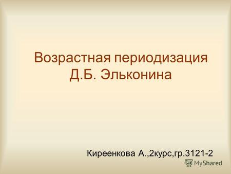 Возрастная периодизация Д.Б. Эльконина Киреенкова А.,2курс,гр.3121-2.