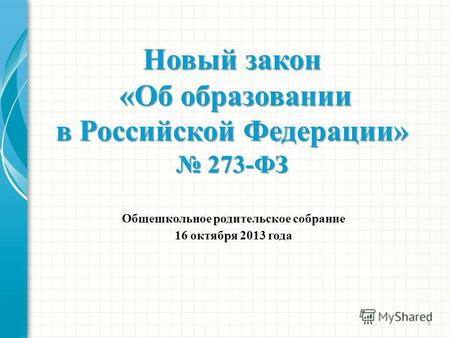 1 Новый закон «Об образовании «Об образовании в Российской Федерации» 273-ФЗ 273-ФЗ Общешкольное родительское собрание 16 октября 2013 года.