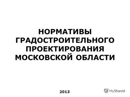 НОРМАТИВЫ ГРАДОСТРОИТЕЛЬНОГО ПРОЕКТИРОВАНИЯ МОСКОВСКОЙ ОБЛАСТИ 2013.