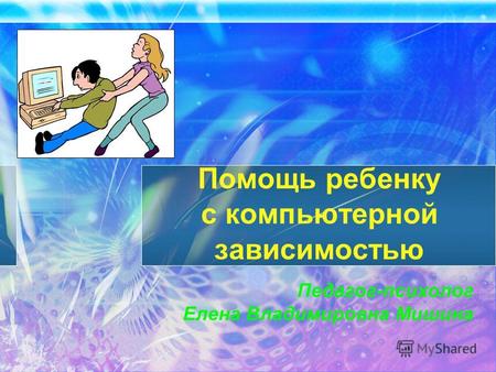 Помощь ребенку с компьютерной зависимостью Педагог-психолог Елена Владимировна Мишина.