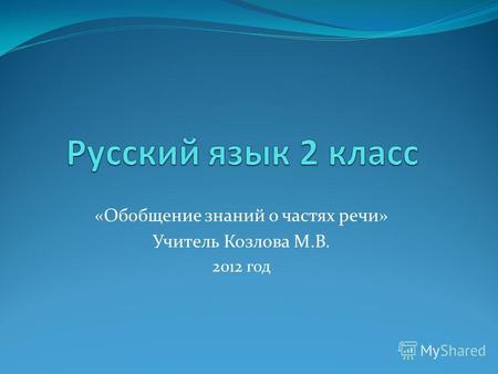 «Обобщение знаний о частях речи» Учитель Козлова М.В. 2012 год.