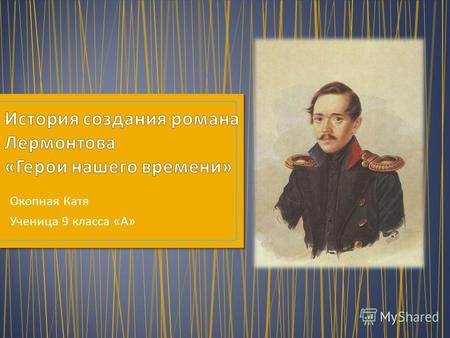 Окопная Катя Ученица 9 класса « А ». В 1836 году Лермонтов, по примеру Пушкина, который показал своего современника - Евгения Онегина, задумал написать.