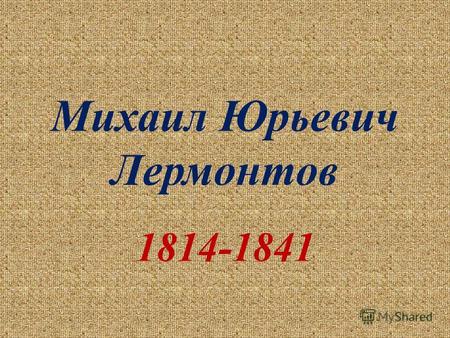Михаил Юрьевич Лермонтов 1814-1841. Лермонтов Михаил Юрьевич, русский поэт, родился в Москве 2 октября 1814 г.