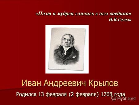 «Поэт и мудрец слились в нем воедино» Н.В.Гоголь Родился 13 февраля (2 февраля) 1768 года Иван Андреевич Крылов.